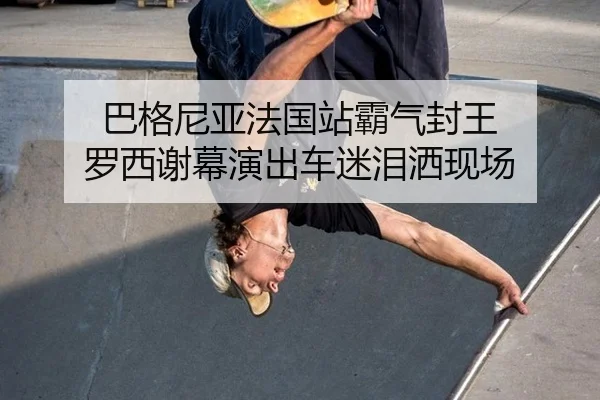 巴格尼亚法国站霸气封王 罗西谢幕演出车迷泪洒现场
