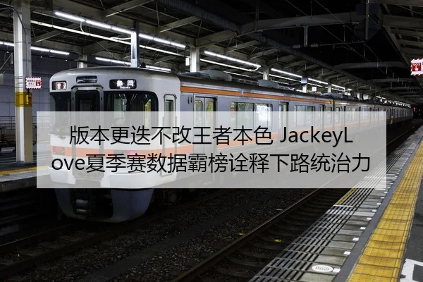 版本更迭不改王者本色 JackeyLove夏季赛数据霸榜诠释下路统治力