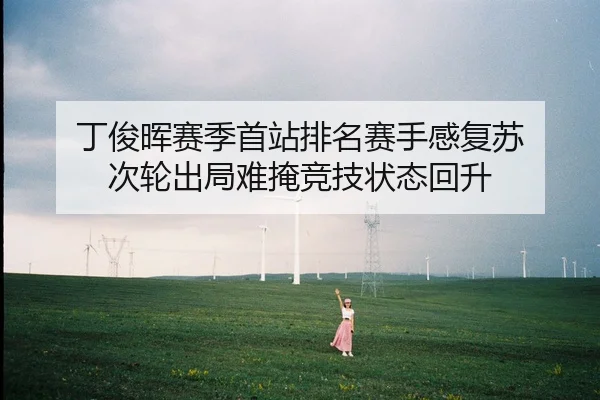 丁俊晖赛季首站排名赛手感复苏 次轮出局难掩竞技状态回升