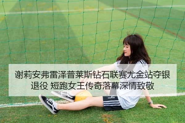 谢莉安弗雷泽普莱斯钻石联赛尤金站夺银退役 短跑女王传奇落幕深情致敬