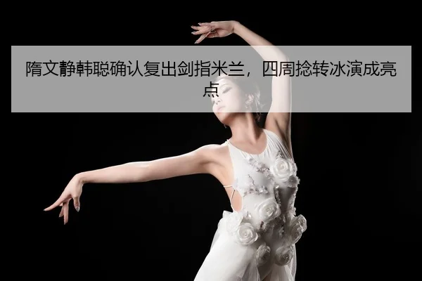 隋文静韩聪确认复出剑指米兰，四周捻转冰演成亮点