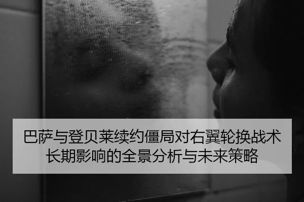 巴萨与登贝莱续约僵局对右翼轮换战术长期影响的全景分析与未来策略